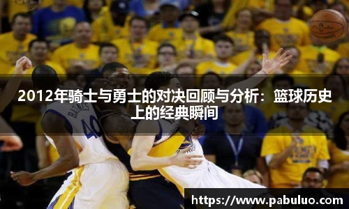 2012年骑士与勇士的对决回顾与分析：篮球历史上的经典瞬间